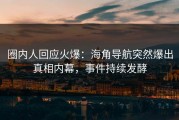 圈内人回应火爆：海角导航突然爆出真相内幕，事件持续发酵