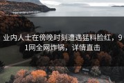 业内人士在傍晚时刻遭遇猛料脸红，91网全网炸锅，详情直击