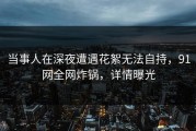 当事人在深夜遭遇花絮无法自持，91网全网炸锅，详情曝光