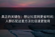 真正的关键在：想让91官网更省时间：人群匹配这套方法比倍速更管用