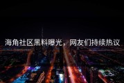 海角社区黑料曝光，网友们持续热议