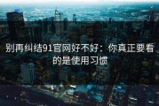 别再纠结91官网好不好：你真正要看的是使用习惯