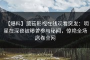 【爆料】蘑菇影视在线观看突发：明星在深夜被曝曾参与秘闻，惊艳全场席卷全网