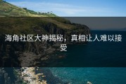 海角社区大神揭秘，真相让人难以接受