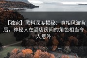【独家】黑料深度揭秘：真相风波背后，神秘人在酒店房间的角色相当令人意外