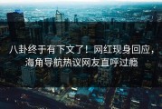八卦终于有下文了！网红现身回应，海角导航热议网友直呼过瘾