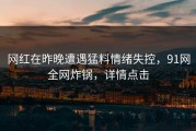网红在昨晚遭遇猛料情绪失控，91网全网炸锅，详情点击