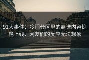 91大事件：冷门分区里的离谱内容惊艳上线，网友们的反应无法想象
