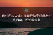 网红回应火爆：海角导航突然爆出热点内幕，评论区炸裂
