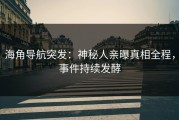 海角导航突发：神秘人亲曝真相全程，事件持续发酵