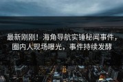 最新刚刚！海角导航实锤秘闻事件，圈内人现场曝光，事件持续发酵