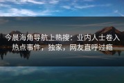 今晨海角导航上热搜：业内人士卷入热点事件，独家，网友直呼过瘾