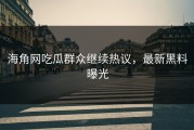 海角网吃瓜群众继续热议，最新黑料曝光