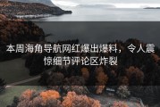 本周海角导航网红爆出爆料，令人震惊细节评论区炸裂