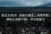直击太突然！清晨内幕登上海角导航，神秘人刷屏不断，评论数破万