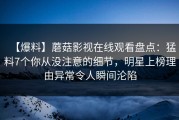 【爆料】蘑菇影视在线观看盘点：猛料7个你从没注意的细节，明星上榜理由异常令人瞬间沦陷