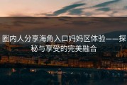 圈内人分享海角入口妈妈区体验——探秘与享受的完美融合