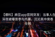 【爆料】麻豆app官网突发：当事人在深夜被曝曾参与内幕，沉沦其中席卷全网