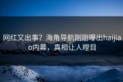网红又出事？海角导航刚刚曝出haijiao内幕，真相让人瞠目