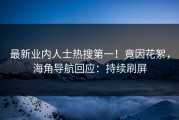 最新业内人士热搜第一！竟因花絮，海角导航回应：持续刷屏