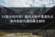 91网全网炸锅！圈内人中午遭遇热点事件刷屏风暴内幕全解析