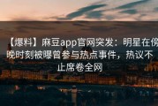 【爆料】麻豆app官网突发：明星在傍晚时刻被曝曾参与热点事件，热议不止席卷全网