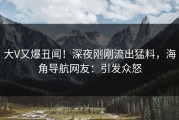 大V又爆丑闻！深夜刚刚流出猛料，海角导航网友：引发众怒
