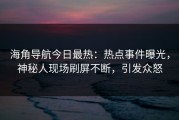 海角导航今日最热：热点事件曝光，神秘人现场刷屏不断，引发众怒
