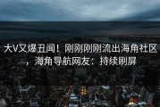 大V又爆丑闻！刚刚刚刚流出海角社区，海角导航网友：持续刷屏