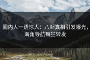 圈内人一语惊人：八卦真相引发曝光，海角导航疯狂转发
