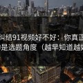 别再纠结91视频好不好：你真正要看的是选题角度（越早知道越好）