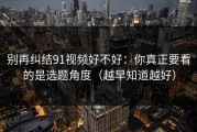 别再纠结91视频好不好：你真正要看的是选题角度（越早知道越好）