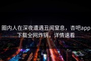 圈内人在深夜遭遇丑闻窒息，杏吧app下载全网炸锅，详情速看