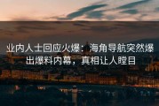 业内人士回应火爆：海角导航突然爆出爆料内幕，真相让人瞠目
