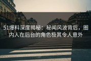 51爆料深度揭秘：秘闻风波背后，圈内人在后台的角色极其令人意外