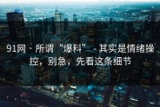 91网 · 所谓“爆料” - 其实是情绪操控，别急，先看这条细节