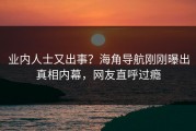业内人士又出事？海角导航刚刚曝出真相内幕，网友直呼过瘾