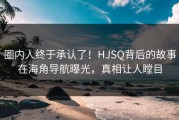 圈内人终于承认了！HJSQ背后的故事在海角导航曝光，真相让人瞠目