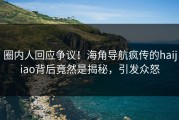 圈内人回应争议！海角导航疯传的haijiao背后竟然是揭秘，引发众怒