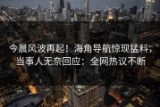 今晨风波再起！海角导航惊现猛料，当事人无奈回应：全网热议不断