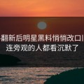 旧料翻新后明星黑料悄悄改口旧账，连旁观的人都看沉默了