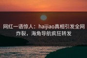 网红一语惊人：haijiao真相引发全网炸裂，海角导航疯狂转发