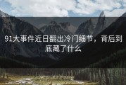 91大事件近日翻出冷门细节，背后到底藏了什么