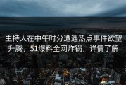 主持人在中午时分遭遇热点事件欲望升腾，51爆料全网炸锅，详情了解