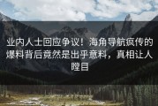 业内人士回应争议！海角导航疯传的爆料背后竟然是出乎意料，真相让人瞠目