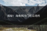 揭秘！海角网冷门吃瓜场所