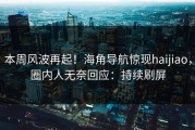 本周风波再起！海角导航惊现haijiao，圈内人无奈回应：持续刷屏