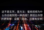 这不是玄学，是方法：蜜桃视频为什么你总刷到同一种内容？原因比你想的更简单：设置（别急，后面有反转）