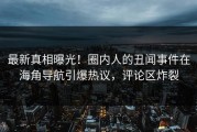 最新真相曝光！圈内人的丑闻事件在海角导航引爆热议，评论区炸裂