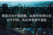 我踩过坑才敢提醒，如果你觉得91在线不对劲，先从效率提升查起